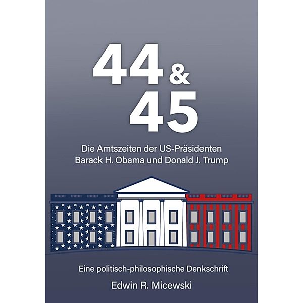 44 & 45 Die Amtszeiten der US-Präsidenten Barack H. Obama und Donald J. Trump, Edwin R. Micewski