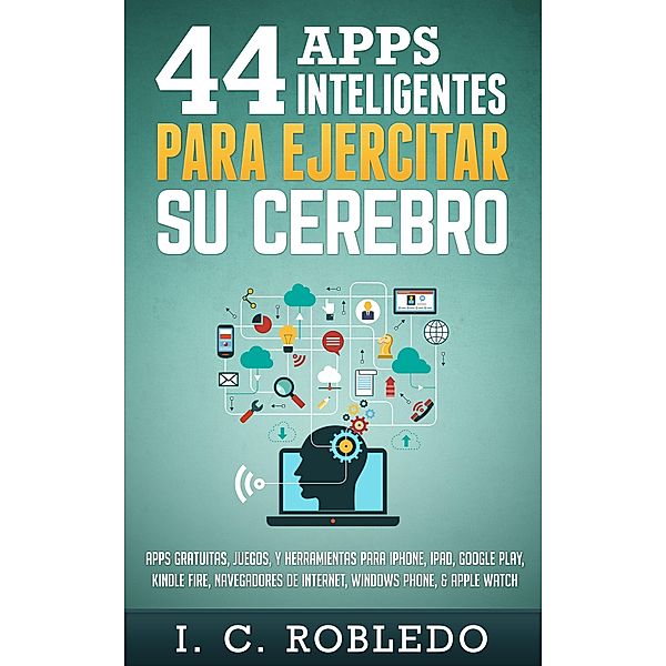 44 Apps Inteligentes para Ejercitar su Cerebro: Apps Gratuitas, Juegos, y Herramientas para iPhone, iPad, Google Play, Kindle Fire, Navegadores de Internet, Windows Phone, & Apple Watch, I. C. Robledo