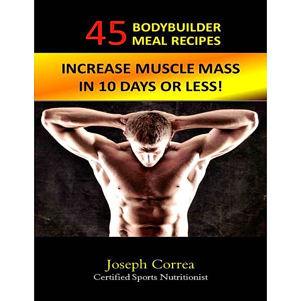 45 Bodybuilder Meal Recipes: Increase Muscle Mass In 10 Days!, Joseph Correa (Certified Sports Nutritionist)