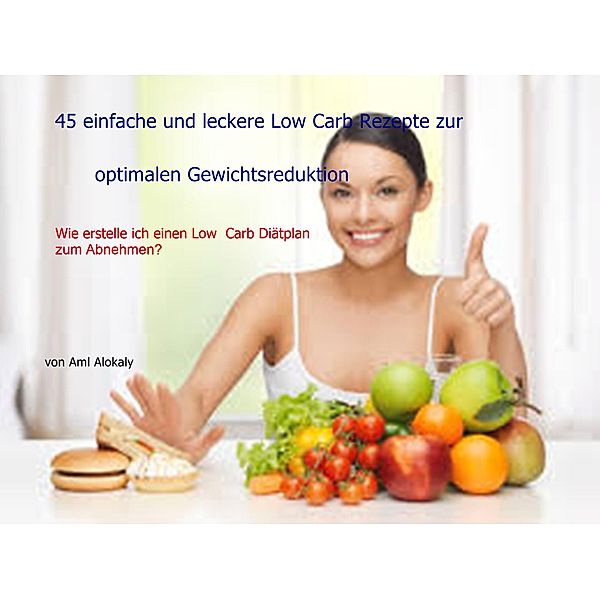 45 einfache und leckere Low Carb Rezepte zur optimalen Gewichtsreduktion, Aml Alokaly