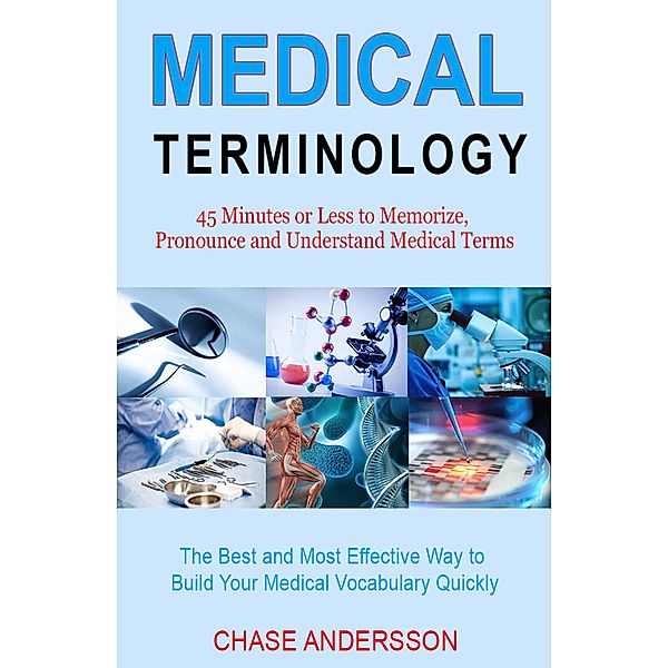 45 Mins or Less to Memorize, Pronounce and Understand Medical Terms. The Best and Most Effective Way to Build Your Medical Vocabulary Quickly!, Chase Andersson