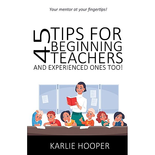 45 Tips for Beginning Teachers and Experienced Ones Too!, Karlie Hooper