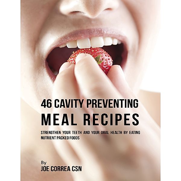 46 Cavity Preventing Meal Recipes: Strengthen Your Teeth and Your Oral Health By Eating Nutrient Packed Foods, Joe Correa CSN