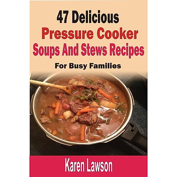 47 Delicious Pressure Cooker Soups And Stews Recipes:  For Busy Families, Karen Lawson