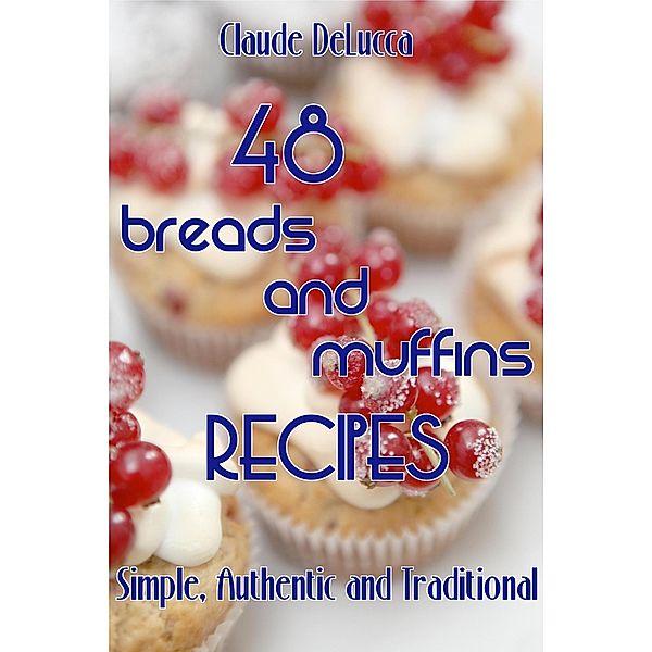 48 Breads And Muffins Recipes: Simple, Authentic and Traditional, Claude DeLucca