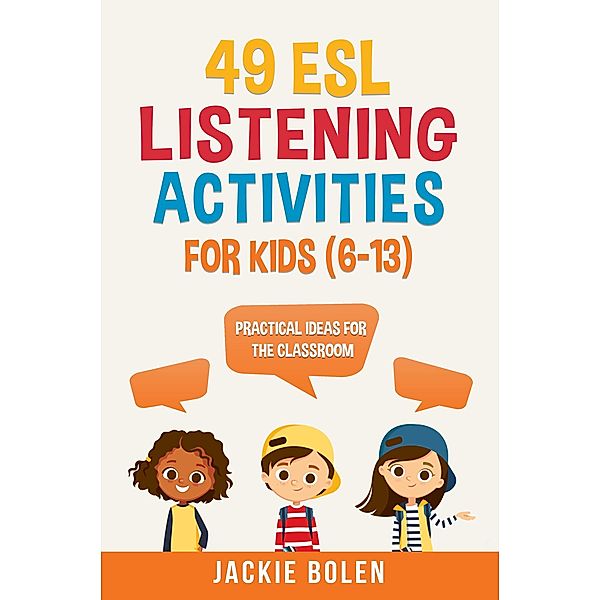 49 ESL Listening Activities for Kids (6-13): Practical Ideas for the Classroom, Jackie Bolen