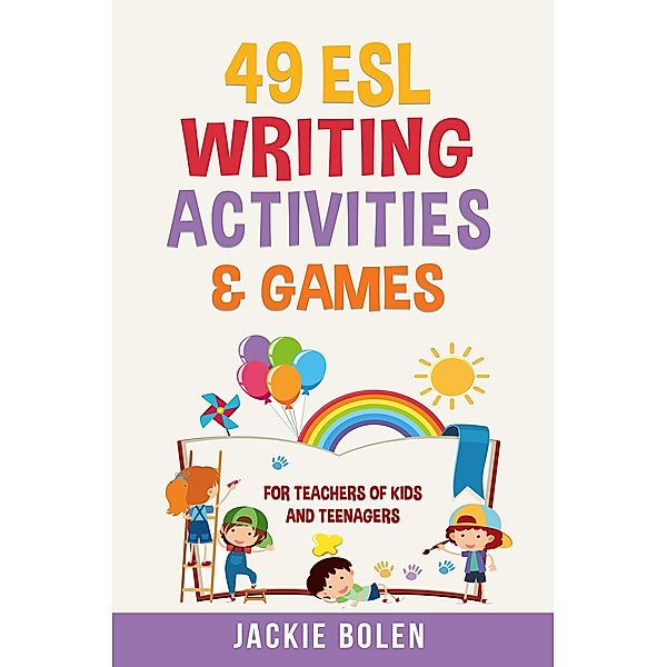 49 ESL Writing Activities & Games: For Teachers of Kids and Teenagers, Jackie Bolen