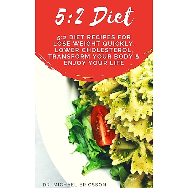 5:2 Diet: 5:2 Diet Recipes For Lose Weight Quickly, Lower Cholesterol, Transform Your Body & Enjoy Your Life, Michael Ericsson