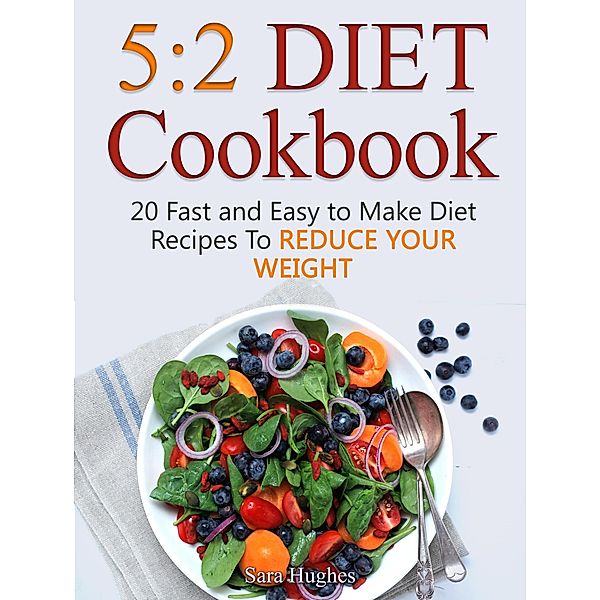 5:2 Diet Cookbook: 20 Fast and Easy to Make Diet Recipes To Reduce Your Weight, Sara Hughes