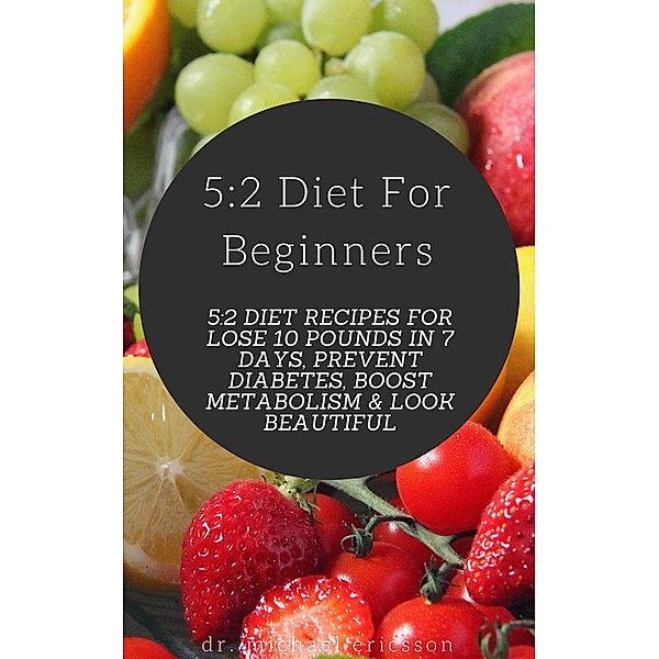 5:2 Diet For Beginners: 5:2 Diet Recipes For Lose 10 Pounds in 7 Days, Prevent Diabetes, Boost Metabolism & Look Beautiful, Michael Ericsson