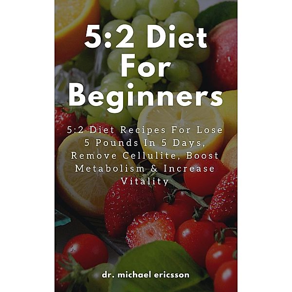 5:2 Diet For Beginners: 5:2 Diet Recipes For Lose 5 Pounds In 5 Days, Remove Cellulite, Boost Metabolism & Increase Vitality, Michael Ericsson