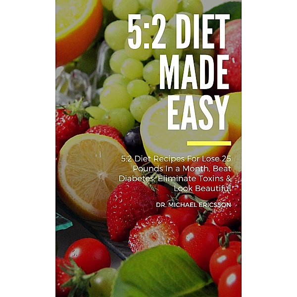 5:2 Diet Made Easy: 5:2 Diet Recipes For Lose 25 Pounds In a Month, Beat Diabetes, Eliminate Toxins & Look Beautiful, Michael Ericsson