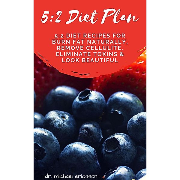 5:2 Diet Plan: 5:2 Diet Recipes For Burn Fat Naturally, Remove Cellulite, Eliminate Toxins & Look Beautiful, Michael Ericsson