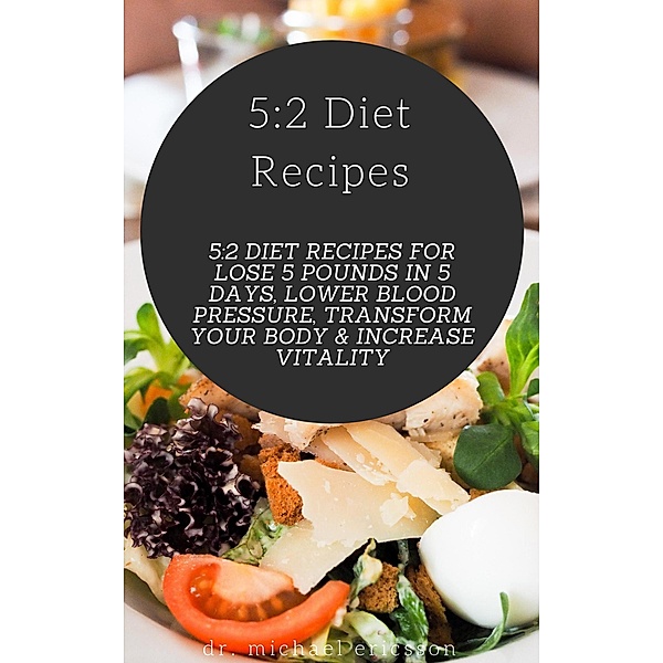5:2 Diet Recipes: 5:2 Diet Recipes For Lose 5 Pounds In 5 Days, Lower Blood Pressure, Transform Your Body & Increase Vitality, Michael Ericsson