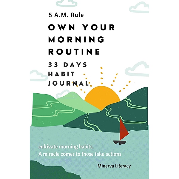 5 A.M Rule. Own Your Morning Routine: Cultivate morning habits. A miracle comes to those taking action: 33 days morning habit journal., Minerva Literacy