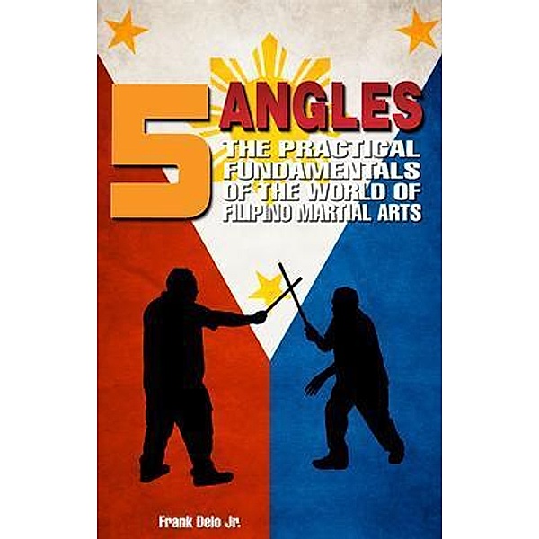 5 Angles: The Practical Fundamentals of the World of Filipino Martial Arts of Escrima, Arnis, & Kali, Frank Delo