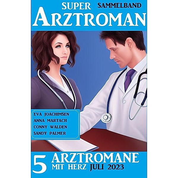 5 Arztromane mit Herz Juli 2023: Super Arztroman Sammelband, Conny Walden, Eva Joachimsen, Thomas West, Anna Martach