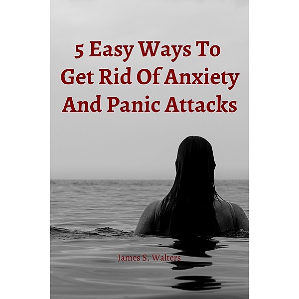 5 Easy Strategies To Get Rid Of Anxiety And Panic Attacks, James S. Walters