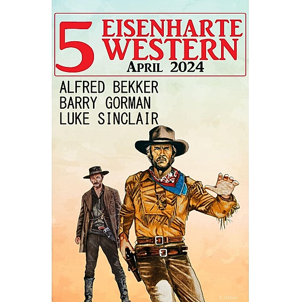 5 Eisenharte Western April 2024, Alfred Bekker, Barry Gorman, Luke Sinclair