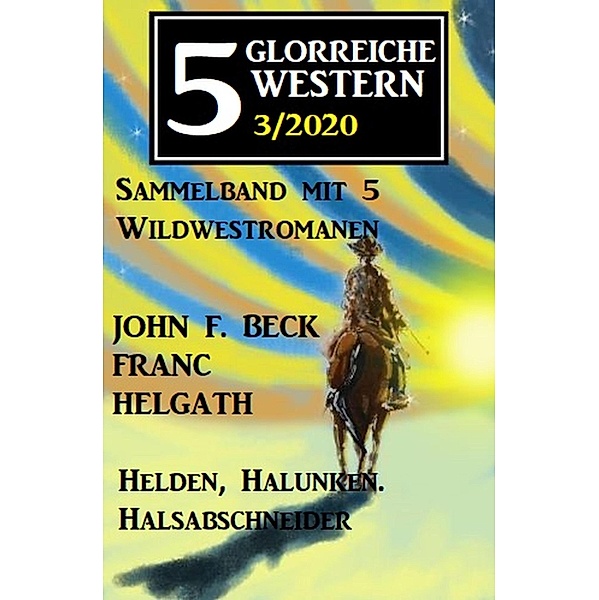 5 glorreiche Western 3/2020 - Helden, Halunken, Halsabschneider: Sammelband mit 5 Wildwestromanen, John F. Beck, Franc Helgath