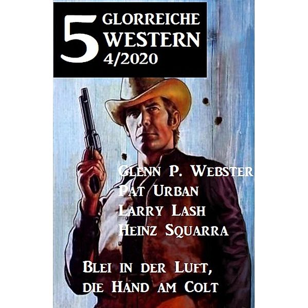 5 glorreiche Western 4/2020 - Blei in der Luft, die Hand am Colt, Glenn P. Webster, Pat Urban, Heinz Squarra, Larry Lash