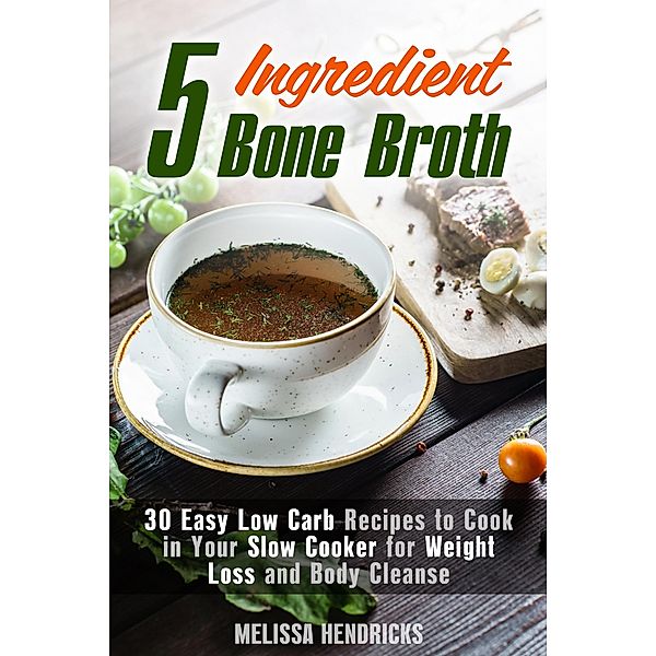 5 Ingredient Bone Broth : 30 Easy Low Carb Recipes to Cook in Your Slow Cooker for Weight Loss and Body Cleanse (Soups and Stews) / Soups and Stews, Melissa Hendricks