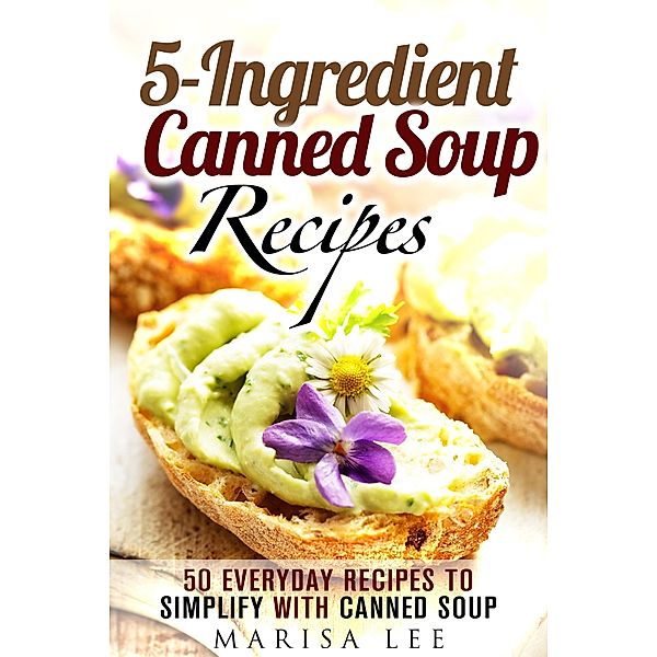 5-Ingredient Canned Soup Recipes: 40 Everyday Recipes to Simplify with Canned Soup (Meals for Busy People) / Meals for Busy People, Marisa Lee