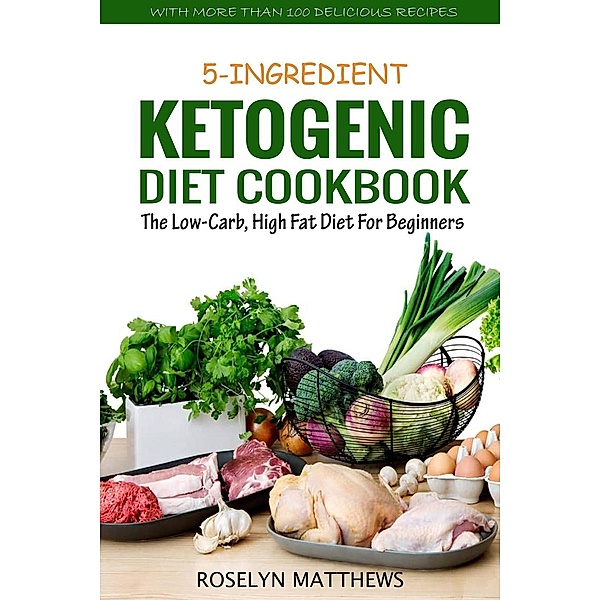 5-Ingredient Ketogenic Diet Cookbook: The Low-Carb, High Fat Diet for Beginners, Roselyn Matthews