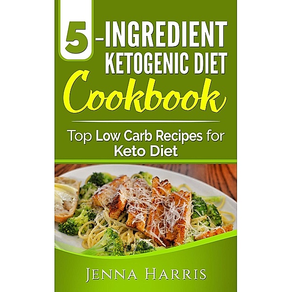 5-Ingredient Ketogenic Diet Cookbook: Top Low Carb Recipes for Keto Diet, Jenna Harris