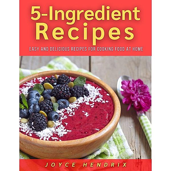 5-Ingredient Recipes : Easy and Delicious Recipes for Cooking Food at Home, Joyce Hendrix