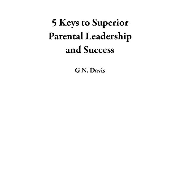 5 Keys to Superior Parental Leadership and Success, G N. Davis