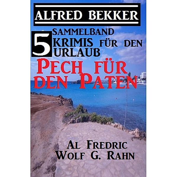 5 Krimis für den Urlaub - Pech für den Paten, Alfred Bekker, Al Frederic, Wolf G. Rahn