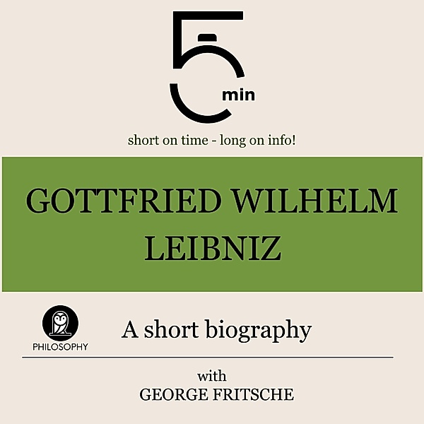 5 Minute Biographies - Gottfried Wilhelm Leibniz: A short biography, George Fritsche, 5 Minute Biographies, 5 Minutes