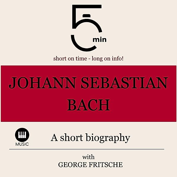 5 Minute Biographies - Johann Sebastian Bach: A short biography, George Fritsche, 5 Minute Biographies, 5 Minutes