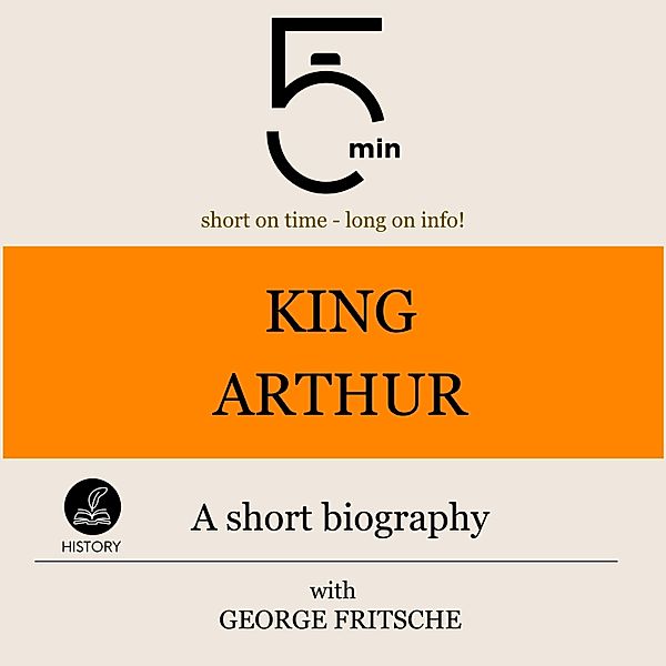 5 Minute Biographies - King Arthur: A short biography, George Fritsche, 5 Minute Biographies, 5 Minutes