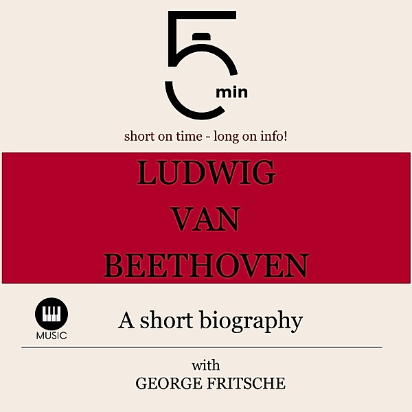 5 Minute Biographies - Ludwig van Beethoven: A short biography, George Fritsche, 5 Minute Biographies, 5 Minutes