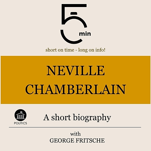 5 Minute Biographies - Neville Chamberlain: A short biography, George Fritsche, 5 Minute Biographies, 5 Minutes