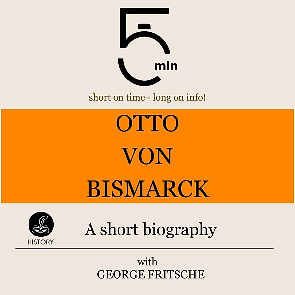 5 Minute Biographies - Otto von Bismarck: A short biography, George Fritsche, 5 Minute Biographies, 5 Minutes