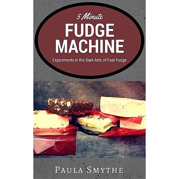 5 Minute Fudge Machine: Experiments in the Dark Arts of Fast Fudge, Paula Smythe