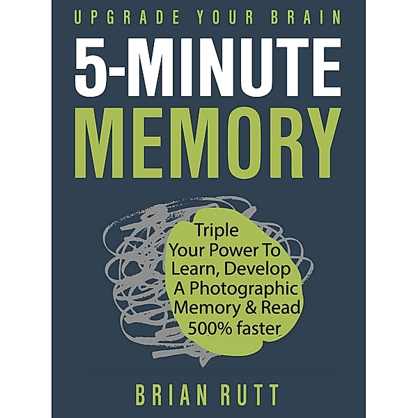 5 Minute Memory: 5-Minutes a Day to Triple Your Power to Learn, Develop a Photographic Memory & Read 500% Faster - Upgrade Your Brain, Brian Rutt