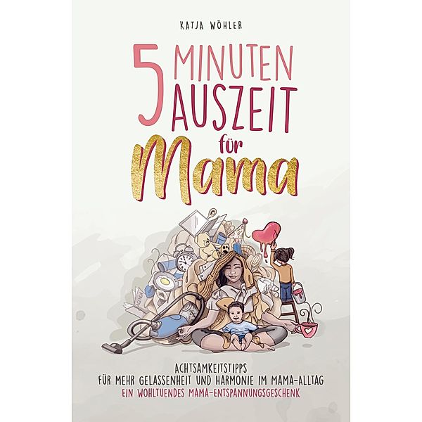 5 Minuten Auszeit für Mama - Achtsamkeitstipps für mehr Gelassenheit und Harmonie im Mama-Alltag. Ein wohltuendes Mama-Entspannungsgeschenk., Katja Wöhler