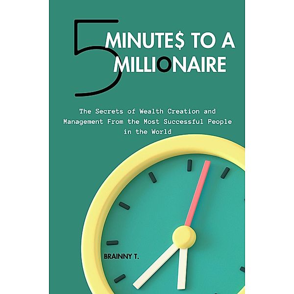 5 Minutes to a Millionaire:  The Secrets Of Wealth Creation And Management From The Most Successful People In The World, Brainny T.