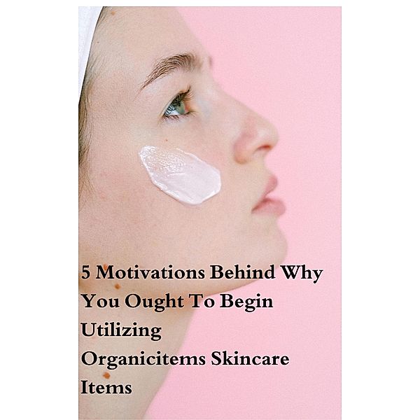 5 Motivations Behind Why You Ought To Begin Utilizing Organicitems Skincare Items (Health Book) / Health Book, Adam700