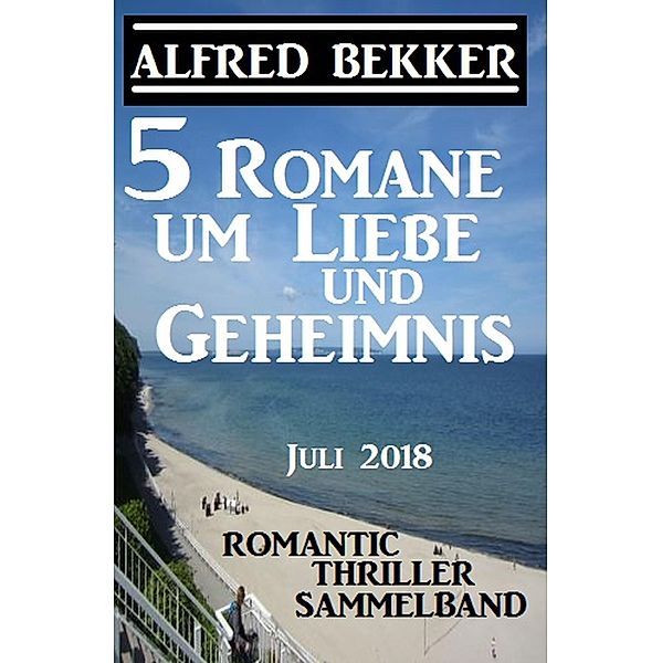 5 Romane um Liebe und Geheimnis: Romantic Thriller Sammelband Juli 2018, Alfred Bekker