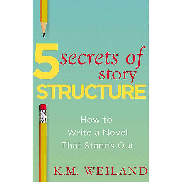 5 Secrets of Story Structure: How to Write a Novel That Stands Out, K.M. Weiland