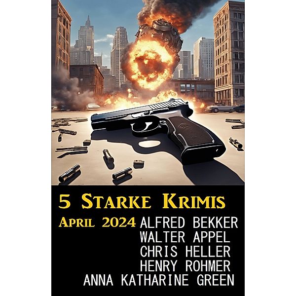 5 Starke Krimis April 2024, Alfred Bekker, Chris Heller, Walter Appel, Henry Rohmer, Anna Katharine Green
