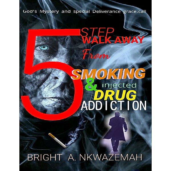 5 Step Walk-away from Smoking & Injected Drug Addiction, Bright A. Nkwazemah