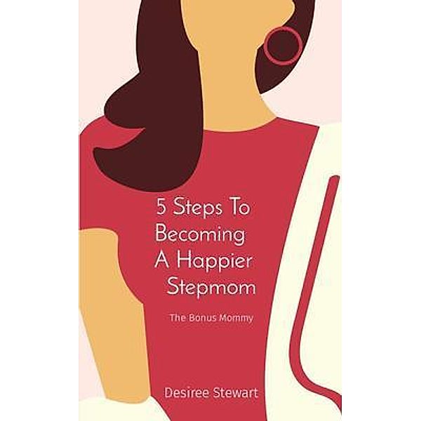 5 Steps To    Becoming     A Happier    Stepmom, Desiree Stewart