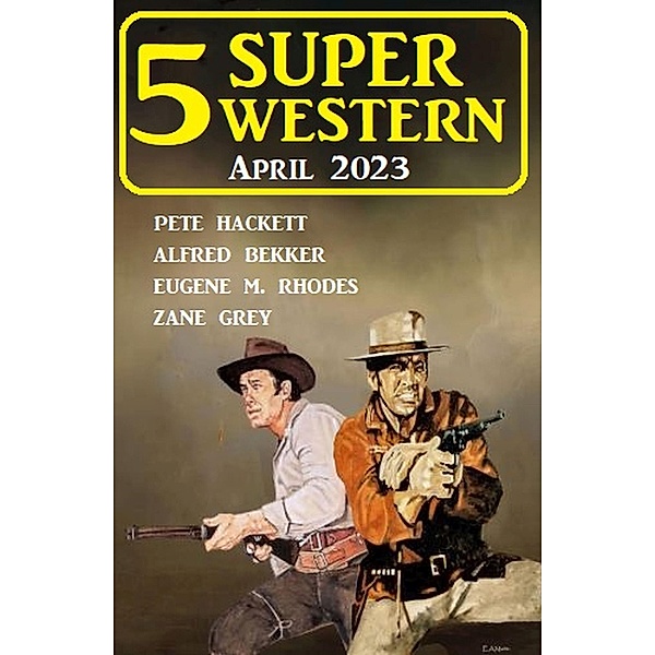 5 Super Western April 2023, Alfred Bekker, Pete Hackett, Eugene M. Rhodes, Zane Grey
