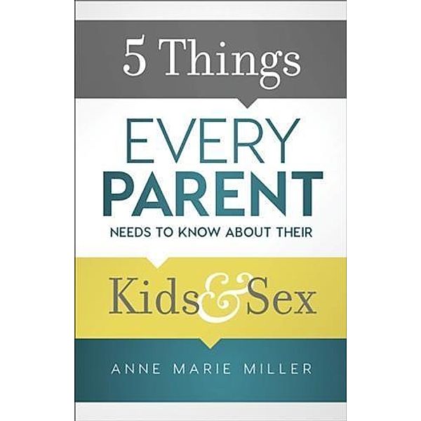 5 Things Every Parent Needs to Know about Their Kids and Sex, Anne Marie Miller